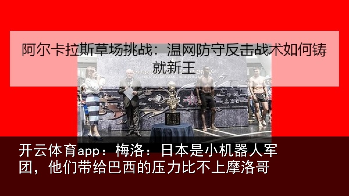 开云体育app:梅洛:日本是小机器人军团,他们带给巴西的压力比不上摩洛哥
