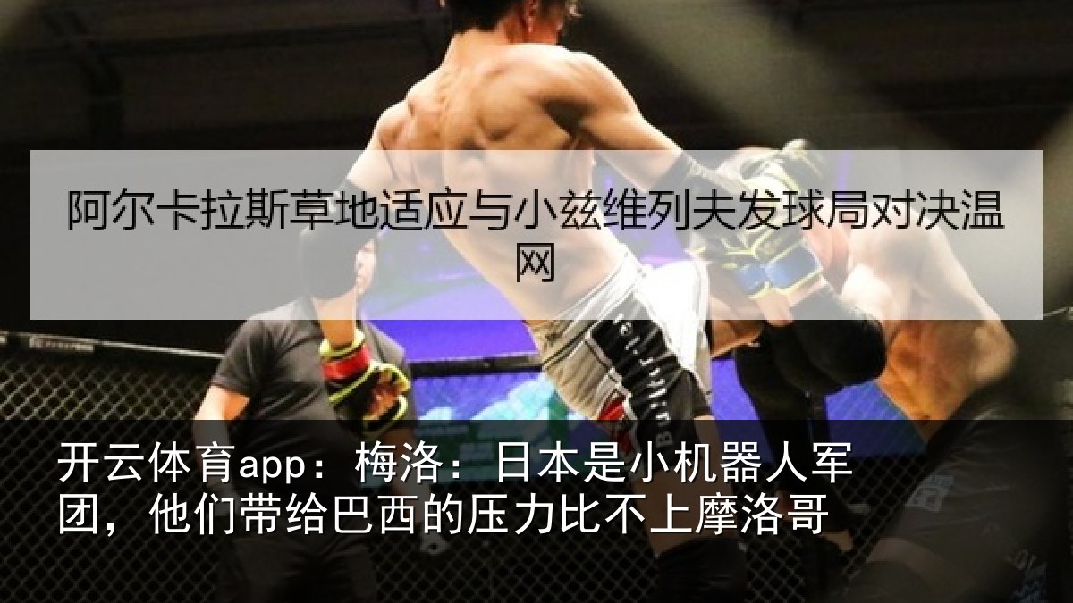 开云体育app:梅洛:日本是小机器人军团,他们带给巴西的压力比不上摩洛哥