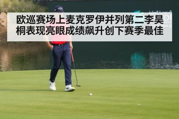 欧巡赛场上麦克罗伊并列第二李昊桐表现亮眼成绩飙升创下赛季最佳
