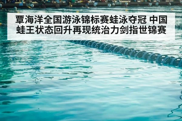 覃海洋全国游泳锦标赛蛙泳夺冠 中国蛙王状态回升再现统治力剑指世锦赛